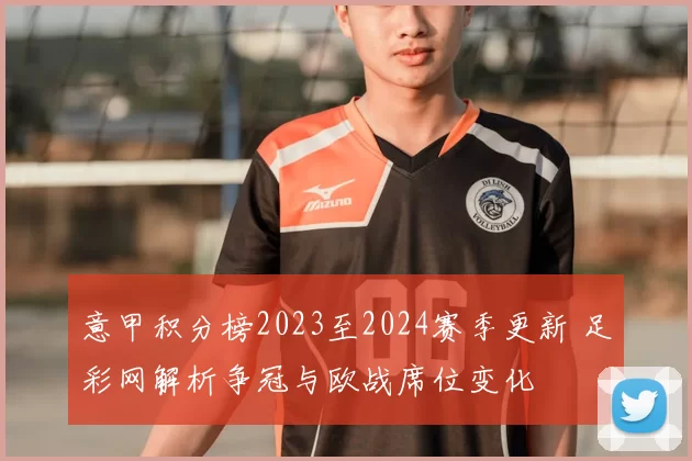 意甲积分榜2023至2024赛季更新 足彩网解析争冠与欧战席位变化