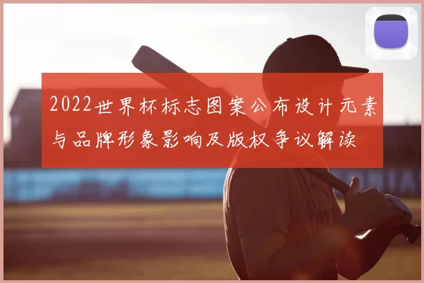 2022世界杯标志图案公布设计元素与品牌形象影响及版权争议解读