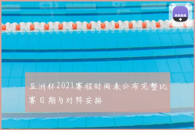 亚洲杯2021赛程时间表公布完整比赛日期与对阵安排
