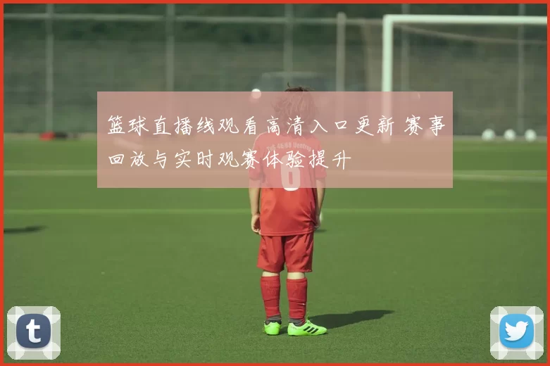 篮球直播线观看高清入口更新 赛事回放与实时观赛体验提升