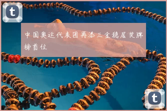 中国奥运代表团再添三金稳居奖牌榜首位