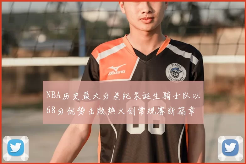 NBA历史最大分差纪录诞生骑士队以68分优势击败热火创常规赛新篇章