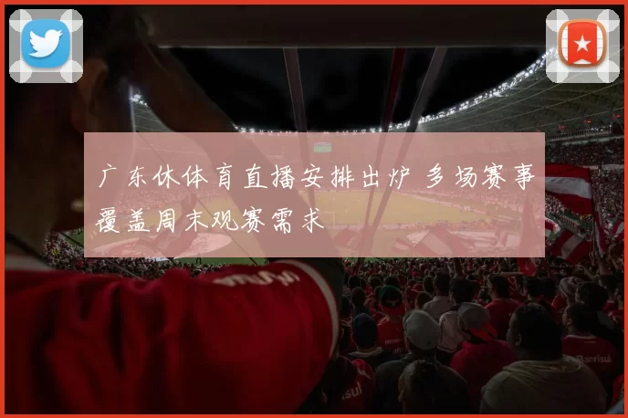 广东休体育直播安排出炉 多场赛事覆盖周末观赛需求