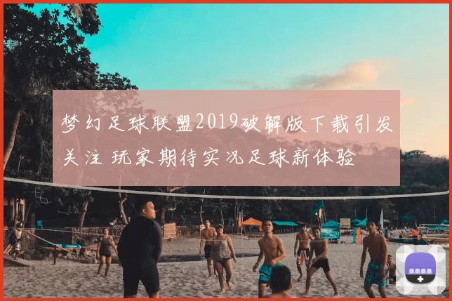 梦幻足球联盟2019破解版下载引发关注 玩家期待实况足球新体验