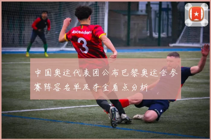 中国奥运代表团公布巴黎奥运会参赛阵容名单及夺金看点分析