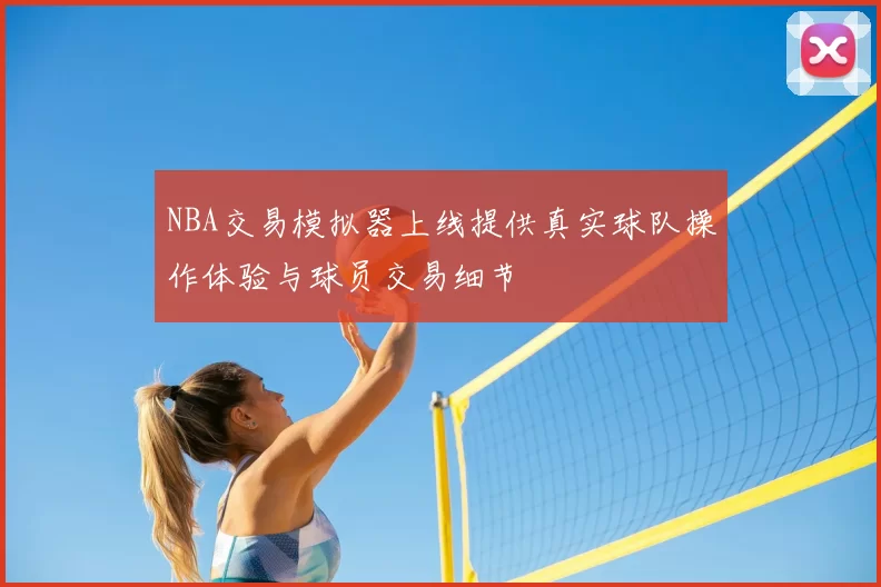 NBA交易模拟器上线提供真实球队操作体验与球员交易细节