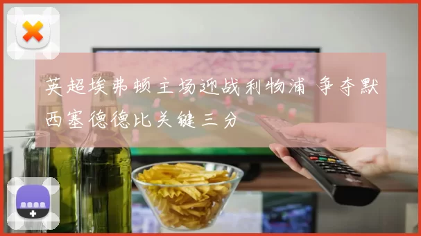英超埃弗顿主场迎战利物浦 争夺默西塞德德比关键三分