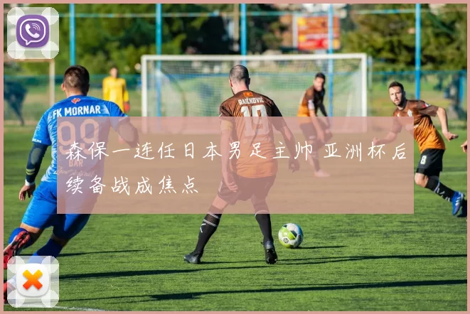森保一连任日本男足主帅 亚洲杯后续备战成焦点