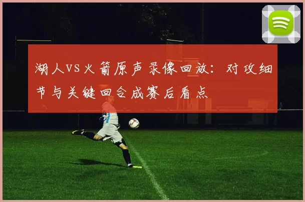 湖人vs火箭原声录像回放：对攻细节与关键回合成赛后看点