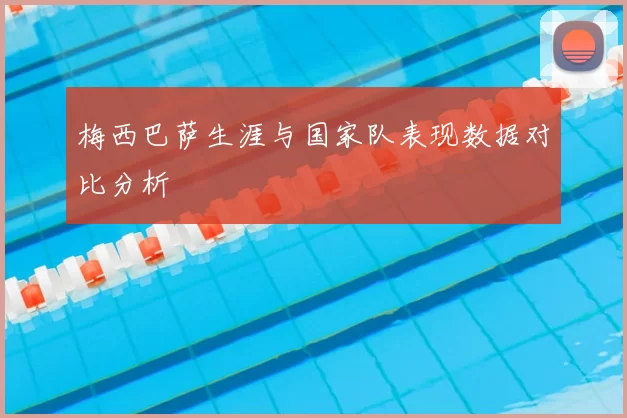 梅西巴萨生涯与国家队表现数据对比分析