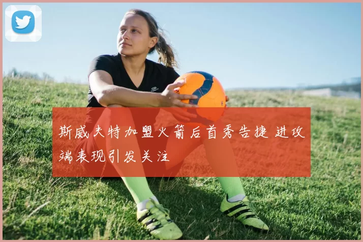 斯威夫特加盟火箭后首秀告捷 进攻端表现引发关注