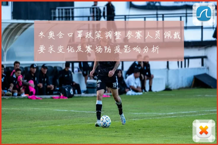 冬奥会口罩政策调整 参赛人员佩戴要求变化及赛场防疫影响分析
