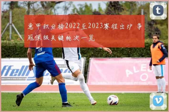意甲积分榜2022至2023赛程出炉 争冠保级关键轮次一览