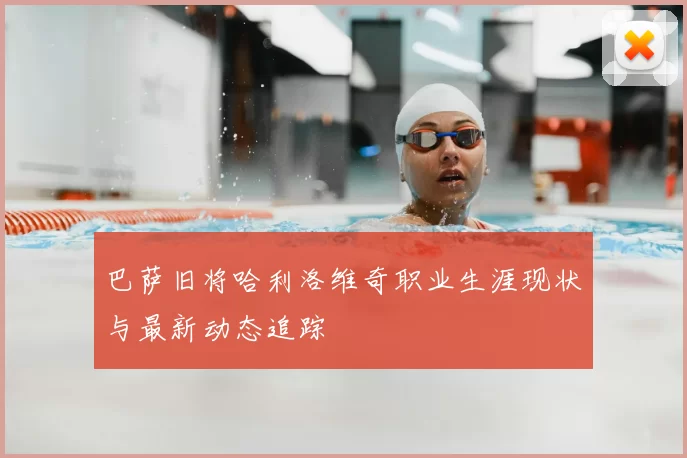 巴萨旧将哈利洛维奇职业生涯现状与最新动态追踪