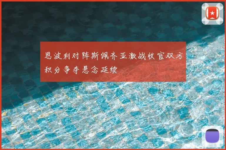 恩波利对阵斯佩齐亚激战收官双方积分争夺悬念延续