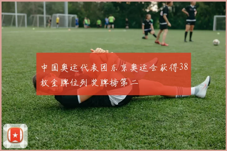 中国奥运代表团东京奥运会获得38枚金牌位列奖牌榜第二