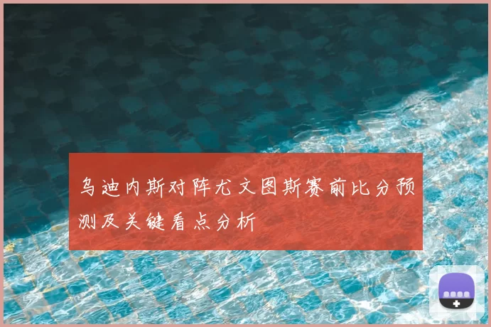 乌迪内斯对阵尤文图斯赛前比分预测及关键看点分析