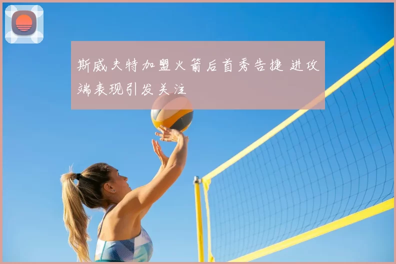 斯威夫特加盟火箭后首秀告捷 进攻端表现引发关注