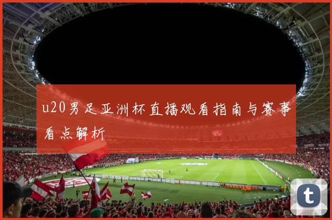 u20男足亚洲杯直播观看指南与赛事看点解析