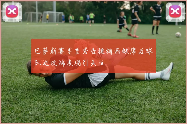 巴萨新赛季首秀告捷梅西缺席后球队进攻端表现引关注