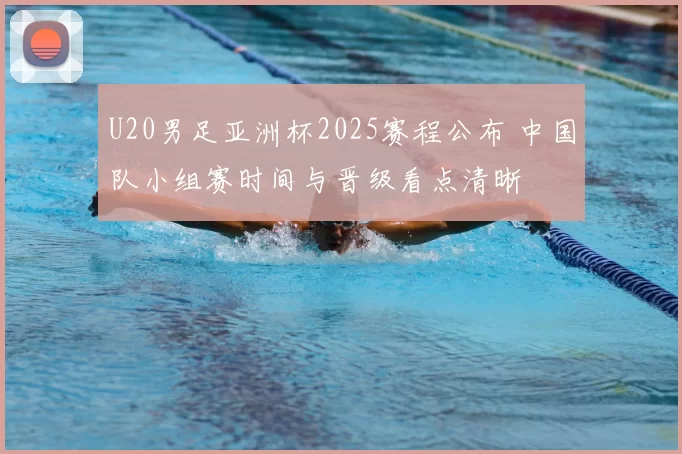U20男足亚洲杯2025赛程公布 中国队小组赛时间与晋级看点清晰