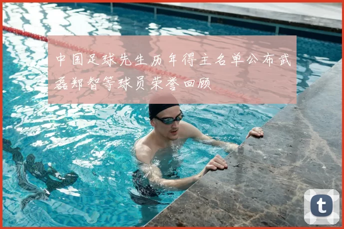 中国足球先生历年得主名单公布武磊郑智等球员荣誉回顾