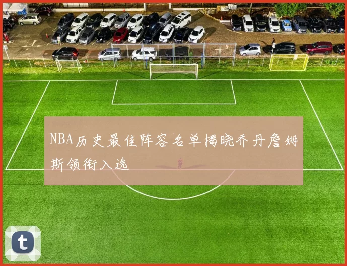NBA历史最佳阵容名单揭晓乔丹詹姆斯领衔入选
