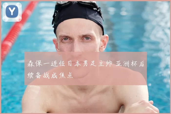 森保一连任日本男足主帅 亚洲杯后续备战成焦点
